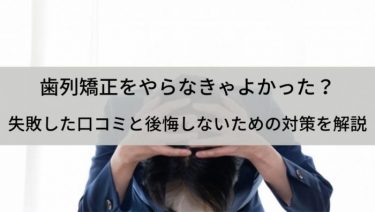 歯列矯正をやらなきゃよかった？後悔しないために口コミと対策を確認しておこう！