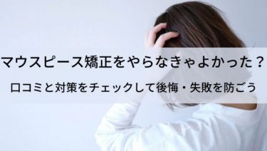 マウスピース矯正をやらなきゃよかった？後悔しないために口コミと対策を確認しておこう！