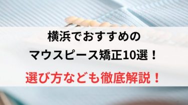 横浜でおすすめのマウスピース矯正10選！選び方なども徹底解説！