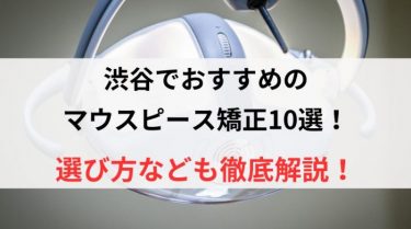 渋谷でおすすめのマウスピース矯正10選！選び方なども徹底解説！