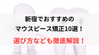 新宿でおすすめのマウスピース矯正10選！選び方なども徹底解説！